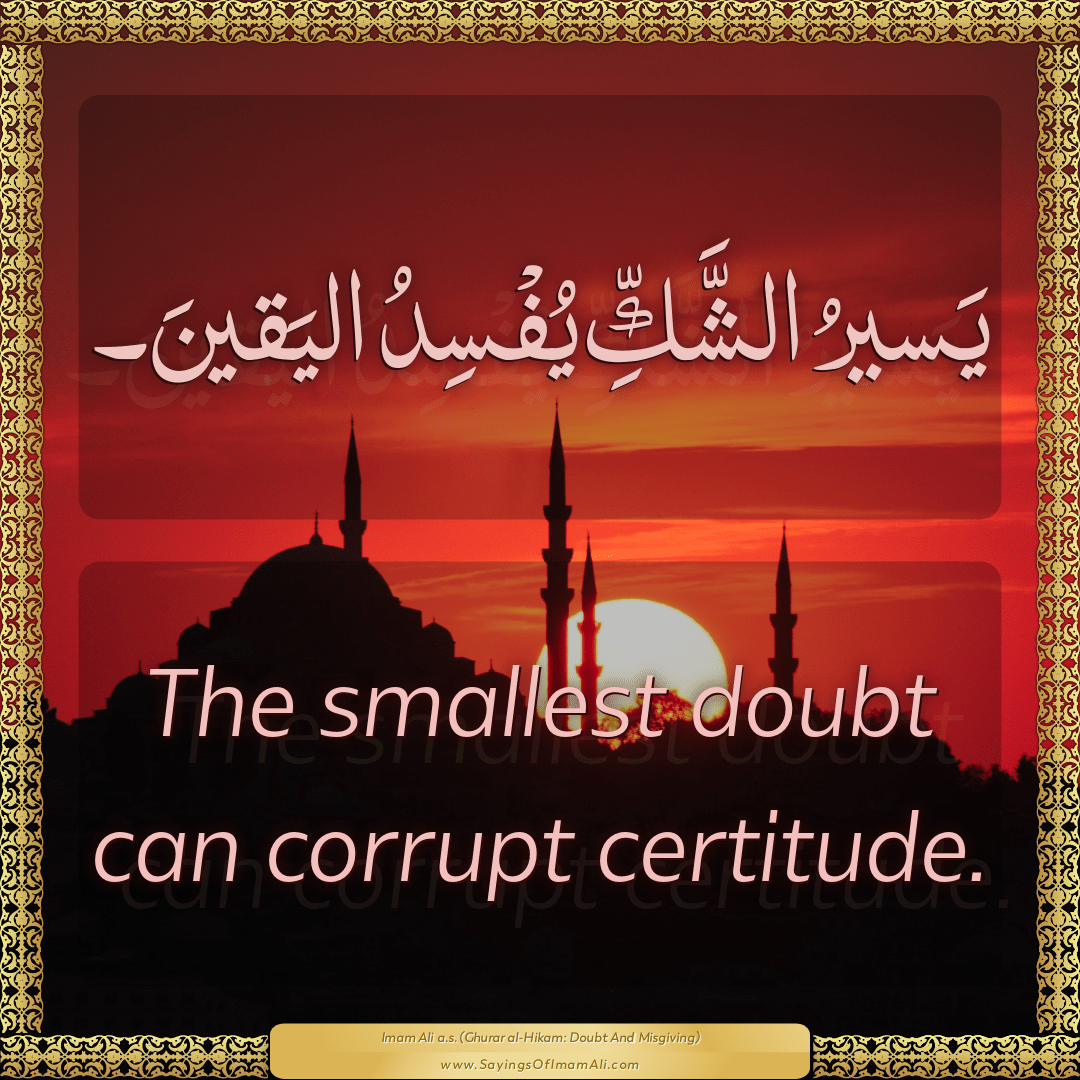 The smallest doubt can corrupt certitude.